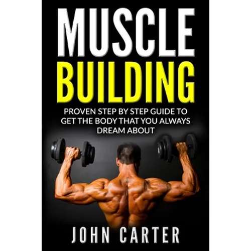 Muscle Building: Proven Step By Step Guide To Get The Body You Always Dreamed About - Paperback