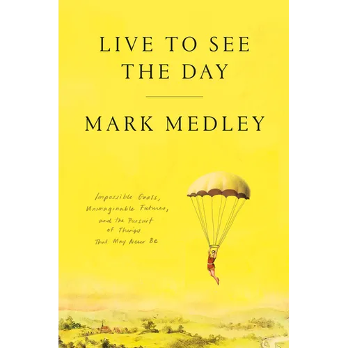 Live to See the Day: Impossible Goals, Unimaginable Futures, and the Pursuit of Things That May Never Be - Hardcover