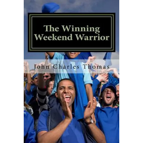 The Winning Weekend Warrior: How to Succeed at Golf, Tennis, Baseball, Football, Basketball, Hockey, Volleyball, Business, Life, etc. - Paperback