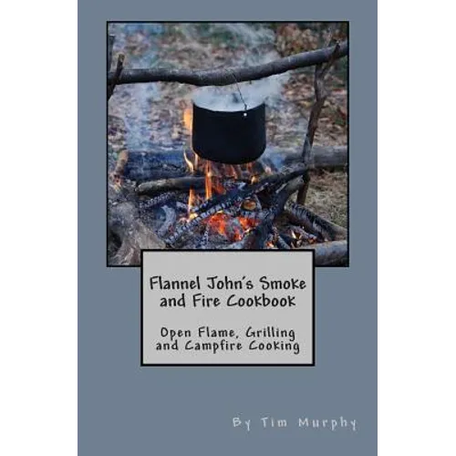 Flannel John's Smoke and Fire Cookbook: Open Flame, Grilling and Campfire Cooking - Paperback