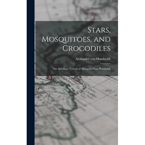 Stars, Mosquitoes, and Crocodiles; the American Travels of Alexander Von Humboldt - Hardcover