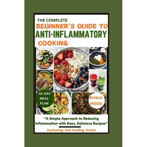 The Complete Beginner's Guide to Anti-Inflammatory Cooking: "A Simple Approach to Reducing Inflammation with Easy, Delicious Recipes" - Paperback