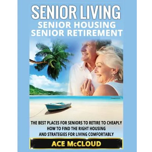 Senior Living: Senior Housing: Senior Retirement: The Best Places For Seniors To Retire To Cheaply, How To Find The Right Housing And - Paperback