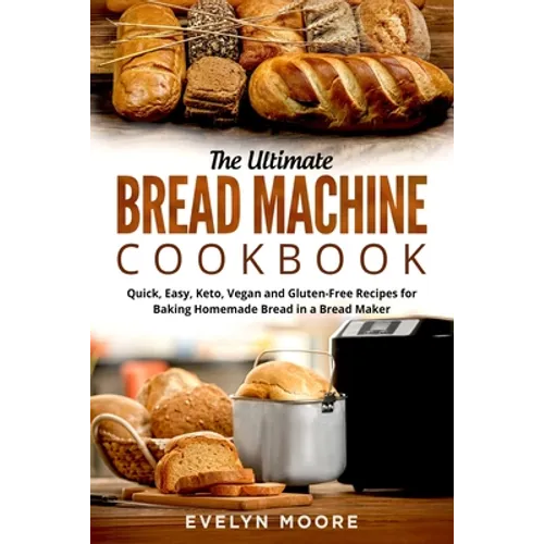 The Ultimate Bread Machine Cookbook: Quick, Easy, Keto, Vegan and Gluten-Free Recipes for Baking Homemade Bread in a Bread Maker - Paperback