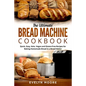 The Ultimate Bread Machine Cookbook: Quick, Easy, Keto, Vegan and Gluten-Free Recipes for Baking Homemade Bread in a Bread Maker - Paperback