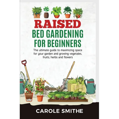 Raised Bed Gardening for Beginners: The Ultimate Guide To Maximizing Space For Your Garden And Growing Vegetales, Fruits, Herbs And Flowers - Paperback