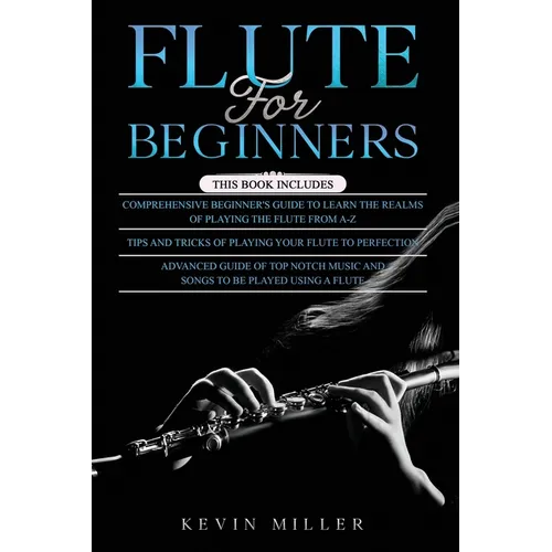Flute for Beginners: 3 in 1- Comprehensive Beginners Guide+ Tips and Tricks+ Advanced Guide of Top Notch Music and Songs to be Played Using a Flute - Paperback