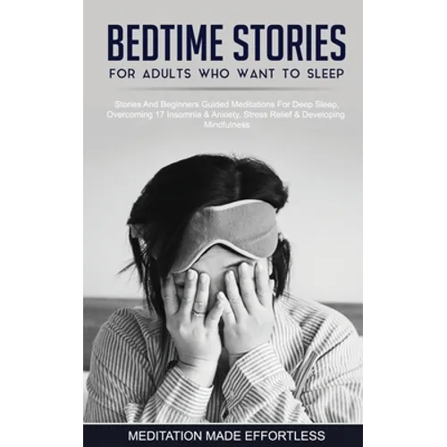 Bedtime Stories For Adults Who Want To Sleep 17 Stories And Beginners Guided Meditations For Deep Sleep, Overcoming Insomnia & Anxiety, Stress Relief - Paperback