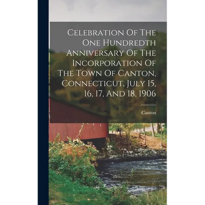Celebration Of The One Hundredth Anniversary Of The Incorporation Of The Town Of Canton, Connecticut, July 15, 16, 17, And 18, 1906 - Hardcover