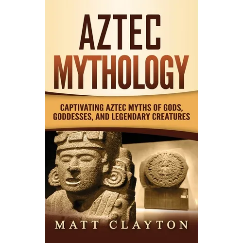 Aztec Mythology: Captivating Aztec Myths of Gods, Goddesses, and Legendary Creatures - Hardcover