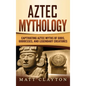 Aztec Mythology: Captivating Aztec Myths of Gods, Goddesses, and Legendary Creatures - Hardcover