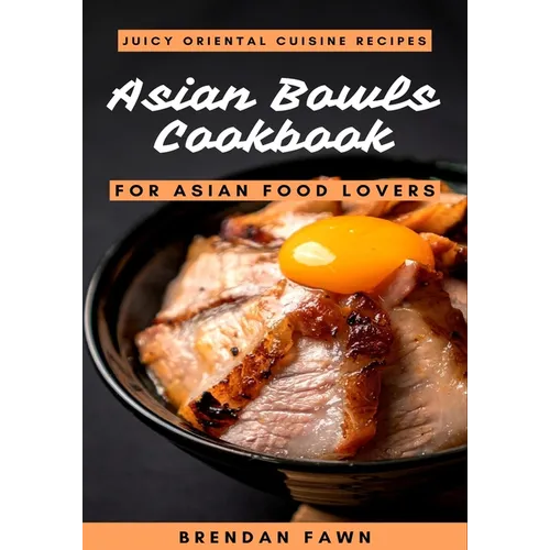 Asian Bowls Cookbook: Juicy Oriental Cuisine Recipes for Asian Food Lovers - Paperback