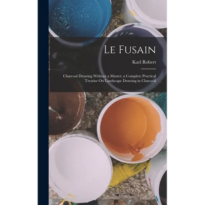 Le Fusain: Charcoal Drawing Without a Master; a Complete Practical Treatise On Landscape Drawing in Charcoal - Hardcover