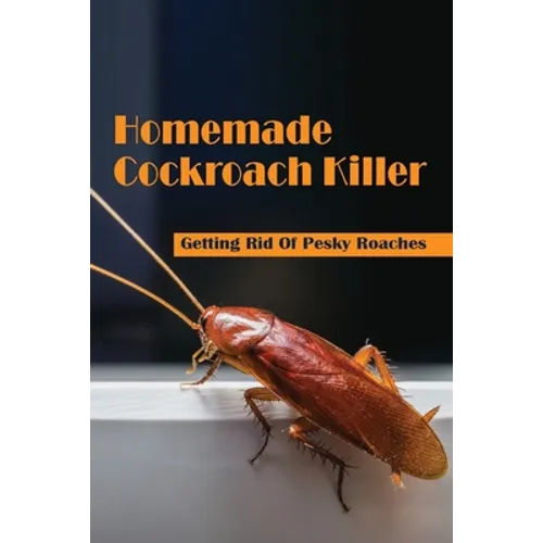 Homemade Cockroach Killer: Getting Rid Of Pesky Roaches: Cockroaches In Home - Paperback