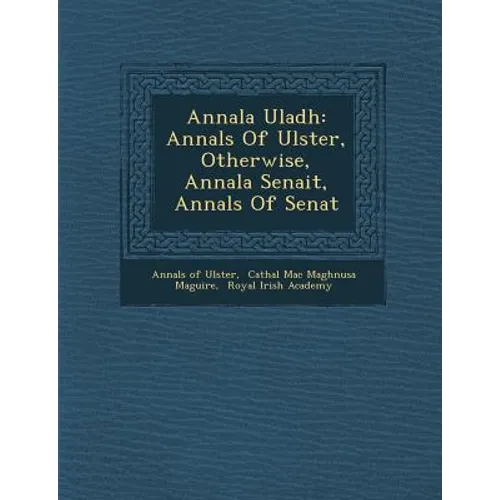 Annala Uladh: Annals Of Ulster, Otherwise, Annala Senait, Annals Of Senat - Paperback