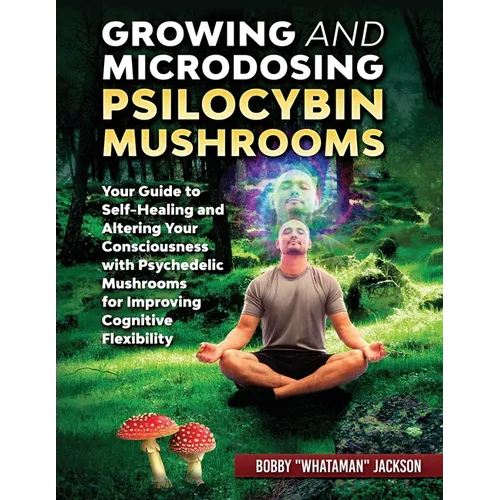 Growing and Microdosing Psilocybin Mushrooms: Your Guide to Self-Healing and Altering Your Consciousness with Psychedelic Mushrooms for Improving Cogn - Paperback