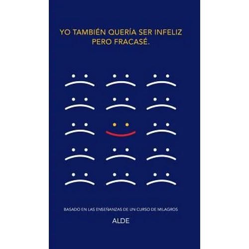 Yo también quería ser infeliz pero fracasé.: Basado en las enseñanzas de UN CURSO DE MILAGROS - Hardcover