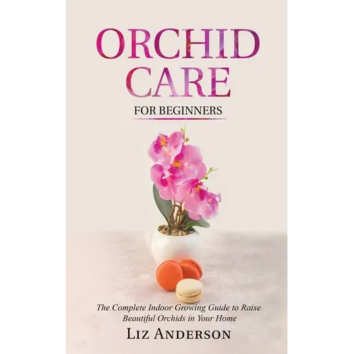 Orchid Care For Beginners: The Complete Indoor Growing Guide to Raise Beautiful Orchids in Your Home - Paperback