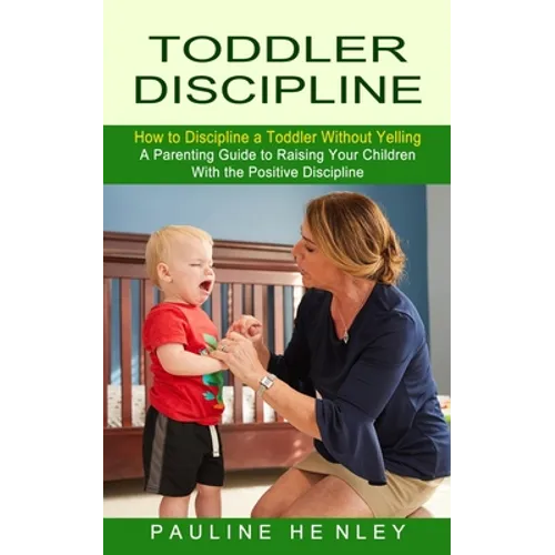 Toddler Discipline: How to Discipline a Toddler Without Yelling (A Parenting Guide to Raising Your Children With the Positive Discipline) - Paperback
