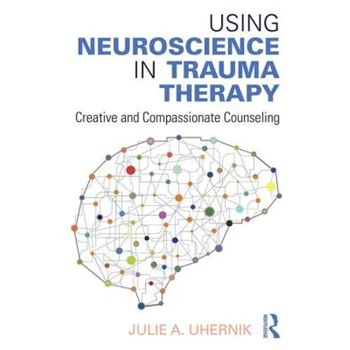 Using Neuroscience in Trauma Therapy: Creative and Compassionate Counseling - Paperback