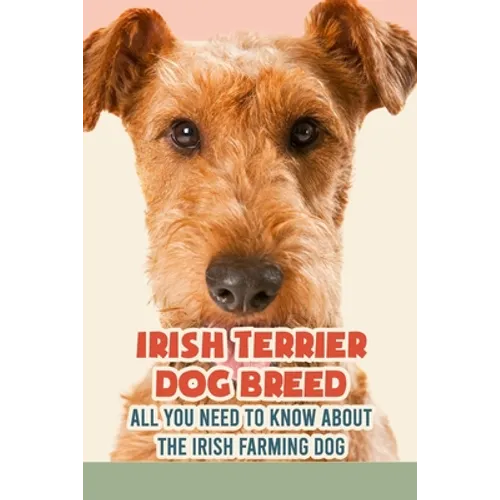 Irish Terrier Dog Breed: All You Need to Know about The Irish Farming Dog: Facts about The Rollicking Terriers of Ireland - Paperback
