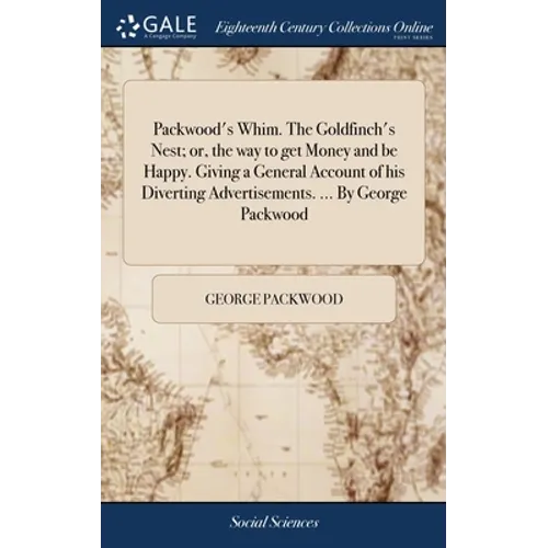 Packwood's Whim. The Goldfinch's Nest; or, the way to get Money and be Happy. Giving a General Account of his Diverting Advertisements. ... By George - Hardcover