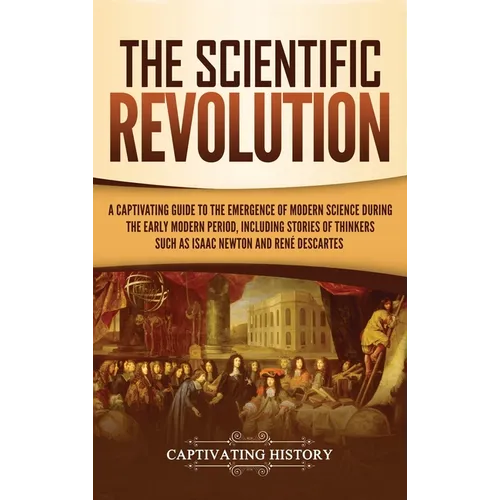 The Scientific Revolution: A Captivating Guide to the Emergence of Modern Science During the Early Modern Period, Including Stories of Thinkers S - Hardcover