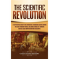 The Scientific Revolution: A Captivating Guide to the Emergence of Modern Science During the Early Modern Period, Including Stories of Thinkers S - Hardcover