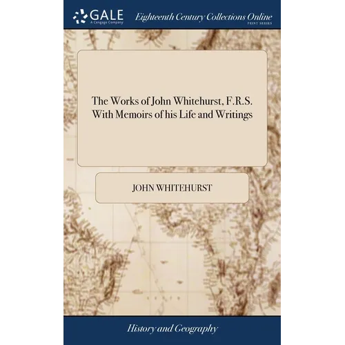 The Works of John Whitehurst, F.R.S. With Memoirs of his Life and Writings - Hardcover