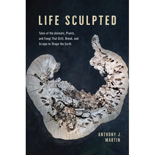 Life Sculpted: Tales of the Animals, Plants, and Fungi That Drill, Break, and Scrape to Shape the Earth - Hardcover