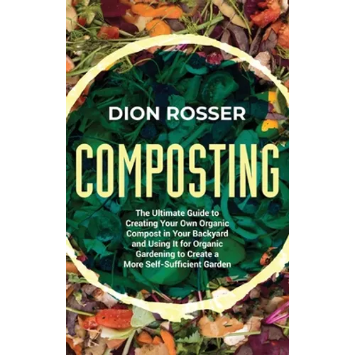 Composting: The Ultimate Guide to Creating Your Own Organic Compost in Your Backyard and Using It for Organic Gardening to Create - Hardcover