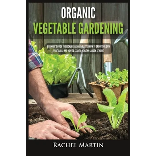 Organic Vegetable Gardening: Beginner's Guide to Quickly Learn and Master How to Grow Your Own Vegetables and How to Start a Healthy Garden at Home - Paperback