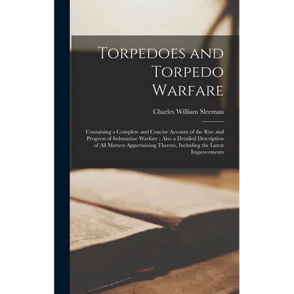 Torpedoes and Torpedo Warfare: Containing a Complete and Concise Account of the Rise and Progress of Submarine Warfare; Also a Detailed Description o - Hardcover