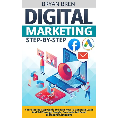 Digital Marketing Step-by-Step: Your Step-by-Step Guide To Learn How To Generate Leads And Sell Through Google, Facebook And Email Marketing Campaigns - Paperback