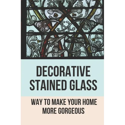 Decorative Stained Glass: Way To Make Your Home More Gorgeous: Decorative Stained Glass Designs - Paperback
