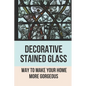 Decorative Stained Glass: Way To Make Your Home More Gorgeous: Decorative Stained Glass Designs - Paperback
