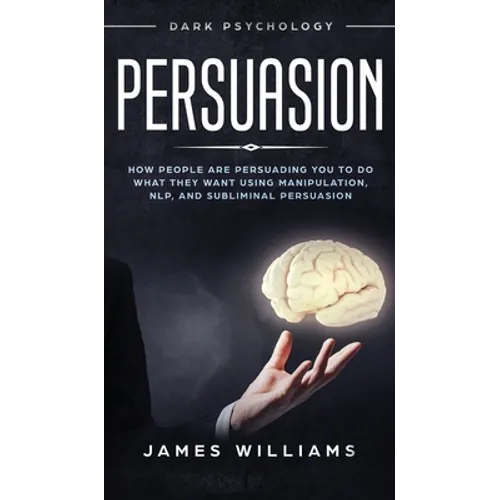 Persuasion: Dark Psychology - How People are Influencing You to do What They Want Using Manipulation, NLP, and Subliminal Persuasion - Hardcover