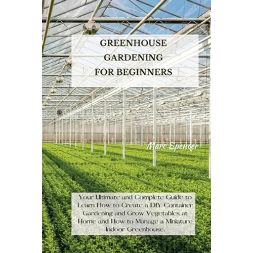 Greenhouse Gardening for Beginners: Your Ultimate and Complete Guide to Learn How to Create a DIY Container Gardening and Grow Vegetables at Home and - Paperback