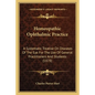 Homeopathic Ophthalmic Practice: A Systematic Treatise On Diseases Of The Eye For The Use Of General Practitioners And Students (1878) - Paperback