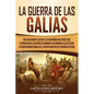 La Guerra de las Galias: Una Fascinante Guía de las Campañas Militares que Expandieron la República Romana y Ayudaron a Julio César a Transform - Paperback