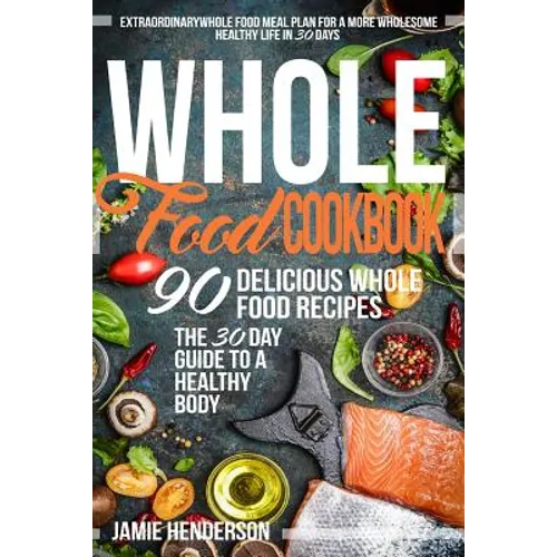 Whole Food Diet Cookbook: Extraordinary Whole Food Meal Plan for a More Wholesome Healthy Life in 30 Days - 90 Delicious Whole Food Recipes - Paperback