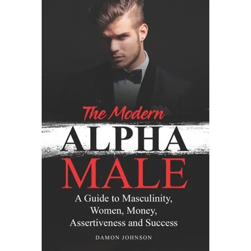 The Modern Alpha Male: A Guide to Masculinity, Women, Money, Assertiveness and Success - Paperback