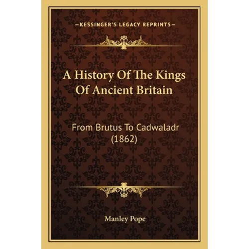 A History Of The Kings Of Ancient Britain: From Brutus To Cadwaladr (1862) - Paperback