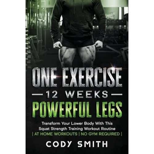 One Exercise, 12 Weeks, Powerful Legs: Transform Your Lower Body With This Squat Strength Training Workout Routine at Home Workouts No Gym Required - Paperback