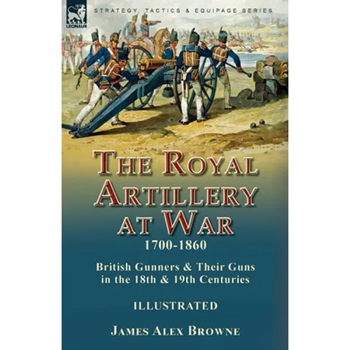 The Royal Artillery at War,1700-1860: British Gunners & Their Guns in the 18th & 19th Centuries - Paperback