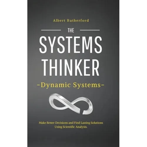 The Systems Thinker - Dynamic Systems: Make Better Decisions and Find Lasting Solutions Using Scientific Analysis. - Paperback