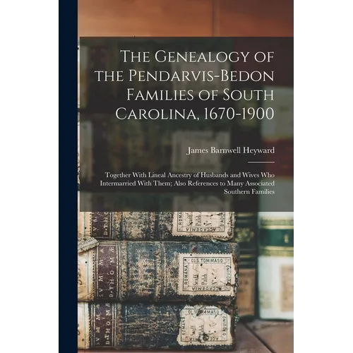 The Genealogy of the Pendarvis-Bedon Families of South Carolina, 1670-1900: Together With Lineal Ancestry of Husbands and Wives Who Intermarried With - Paperback