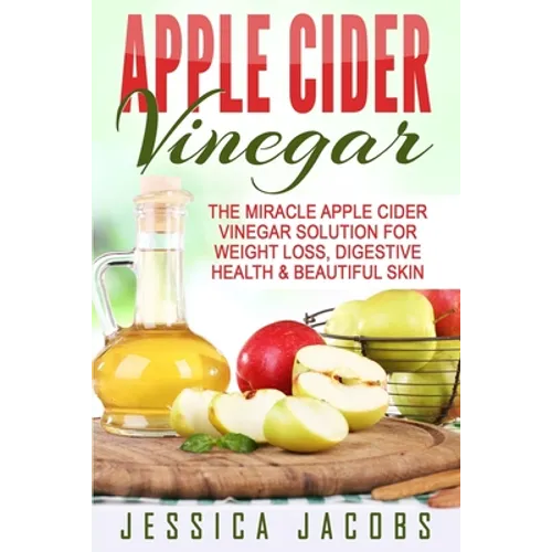Apple Cider Vinegar: The Miracle Apple Cider Vinegar Solution For Weight Loss, Digestive Health & Beautiful Skin - Paperback