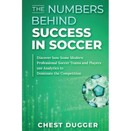 The Numbers Behind Success in Soccer: Discover how Some Modern Professional Soccer Teams and Players Use Analytics to Dominate the Competition - Hardcover