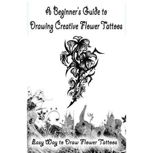 A Beginner's Guide to Drawing Creative Flower Tattoos: Easy Way to Draw Flower Tattoos - Paperback